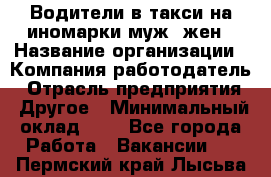 Водители в такси на иномарки муж./жен › Название организации ­ Компания-работодатель › Отрасль предприятия ­ Другое › Минимальный оклад ­ 1 - Все города Работа » Вакансии   . Пермский край,Лысьва г.